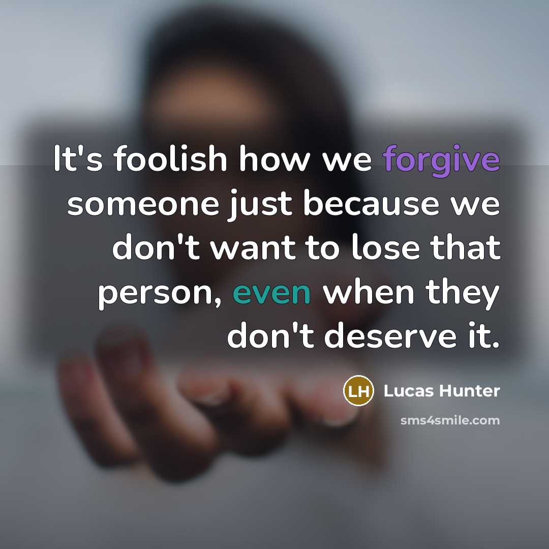 “It's foolish how we forgive someone just because we don't want to lose that person, even when they don't deserve it.” quote by Lucas Hunter