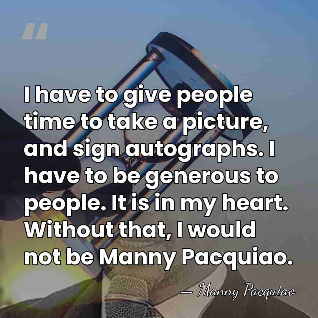 I have to give people time to take a picture, and sign&hellip; - Manny Pacquiao