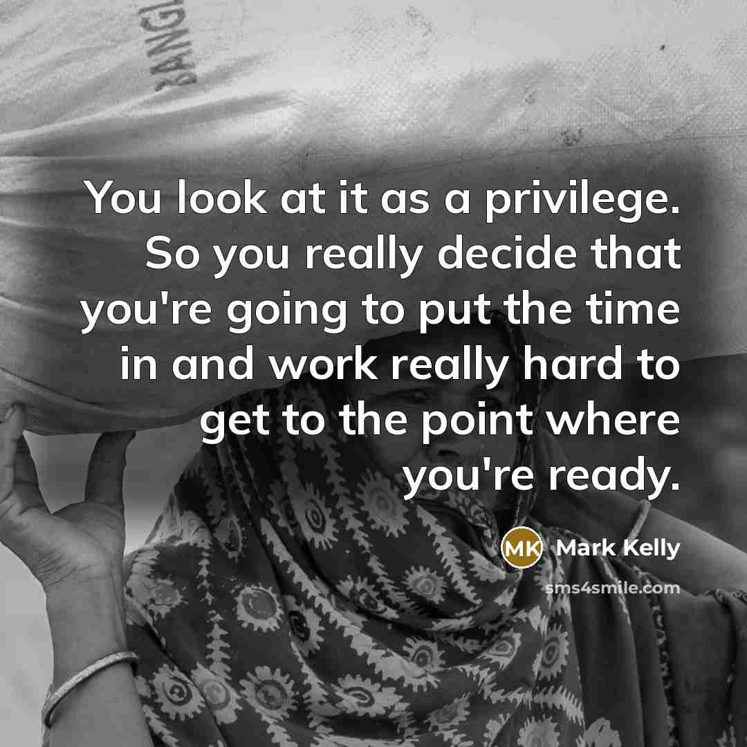 “You look at it as a privilege. So you really…” quote by Mark Kelly