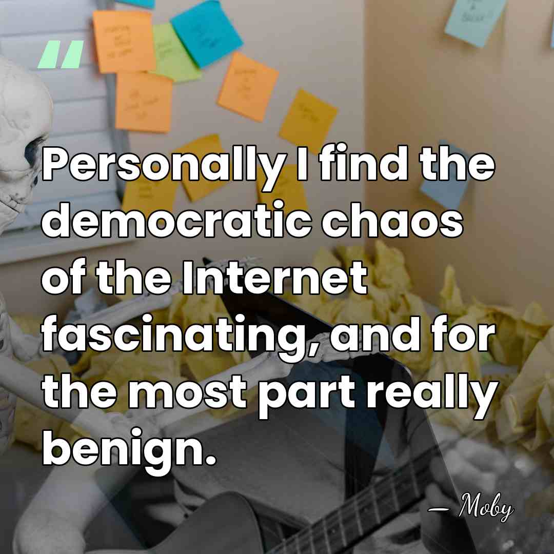 Personally I find the democratic chaos of the Internet fascinating, and for&hellip; - Moby