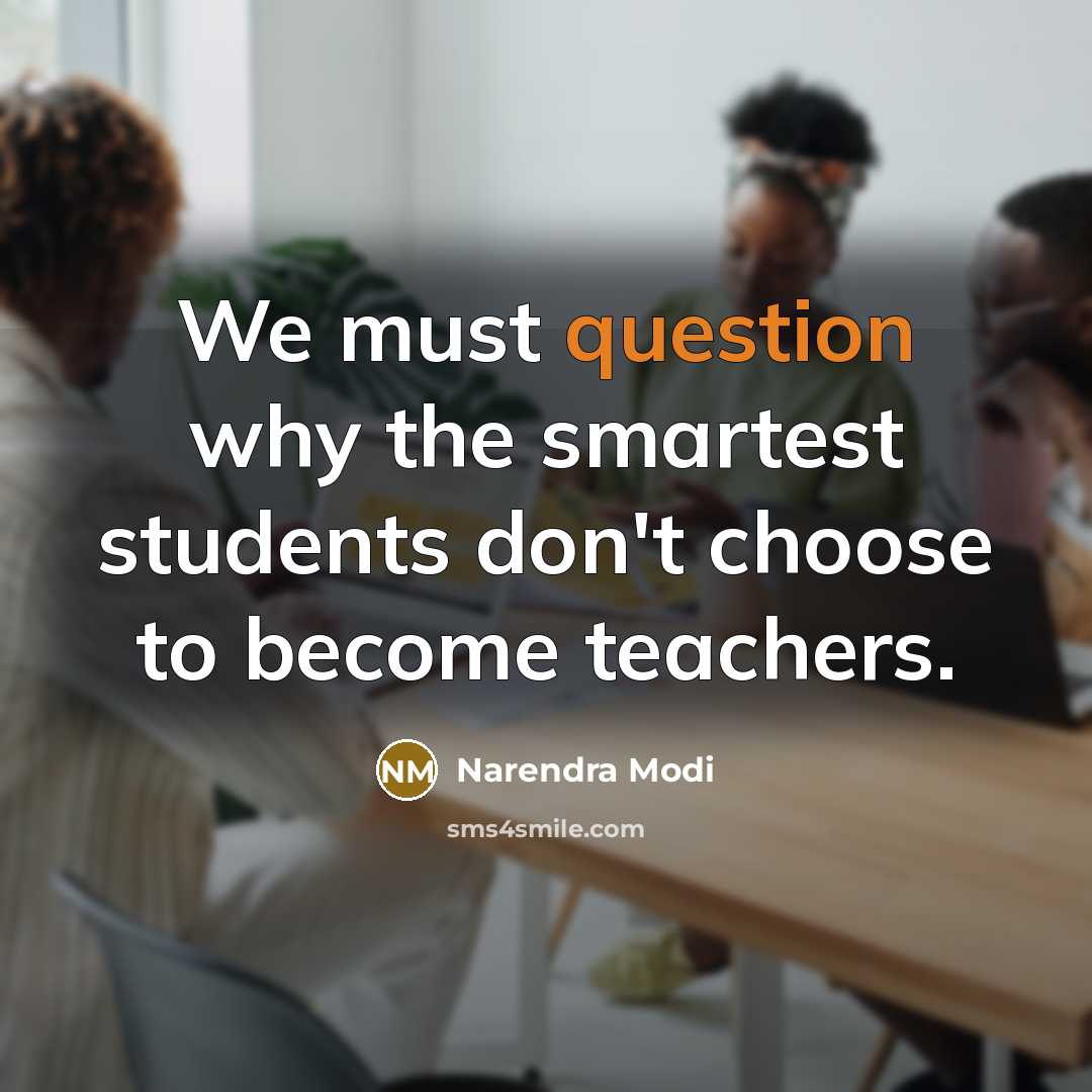 “We must question why the smartest students don't choose to become teachers.” quote by Narendra Modi