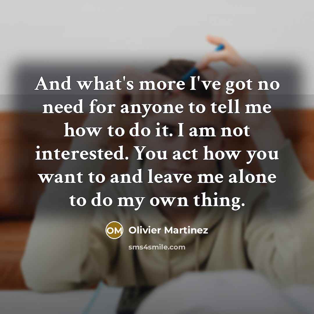 “And what's more I've got no need for anyone to tell me how to do it. I am not interested. You act how you want to and leave me alone to do my own thing.” quote by Olivier Martinez
