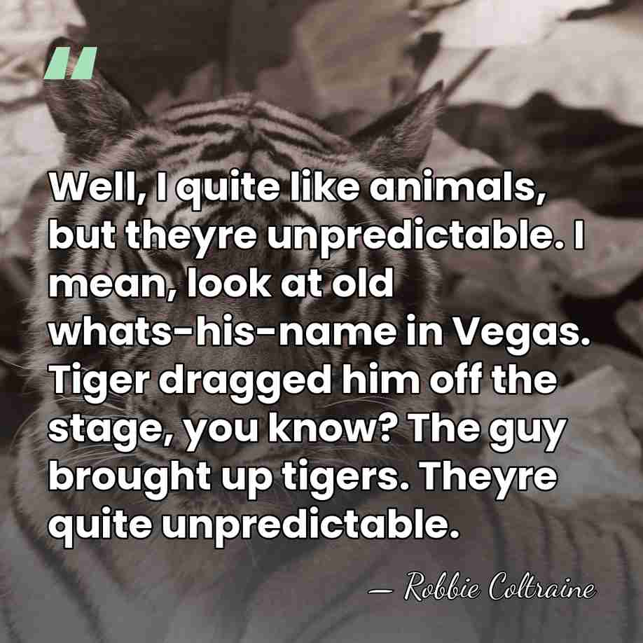 Well, I quite like animals, but theyre unpredictable. I mean, look at&hellip; - Robbie Coltraine