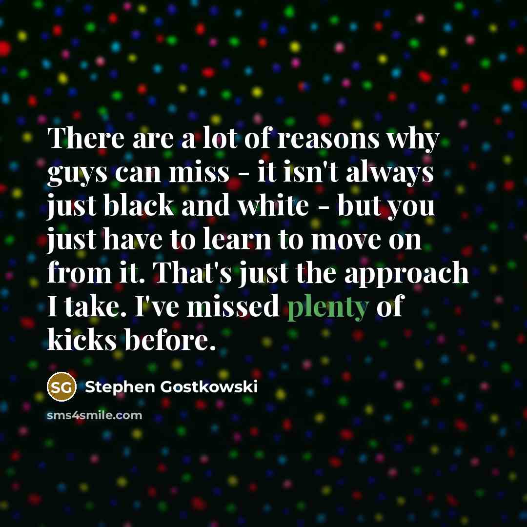 “There are a lot of reasons why guys can miss…” quote by Stephen Gostkowski