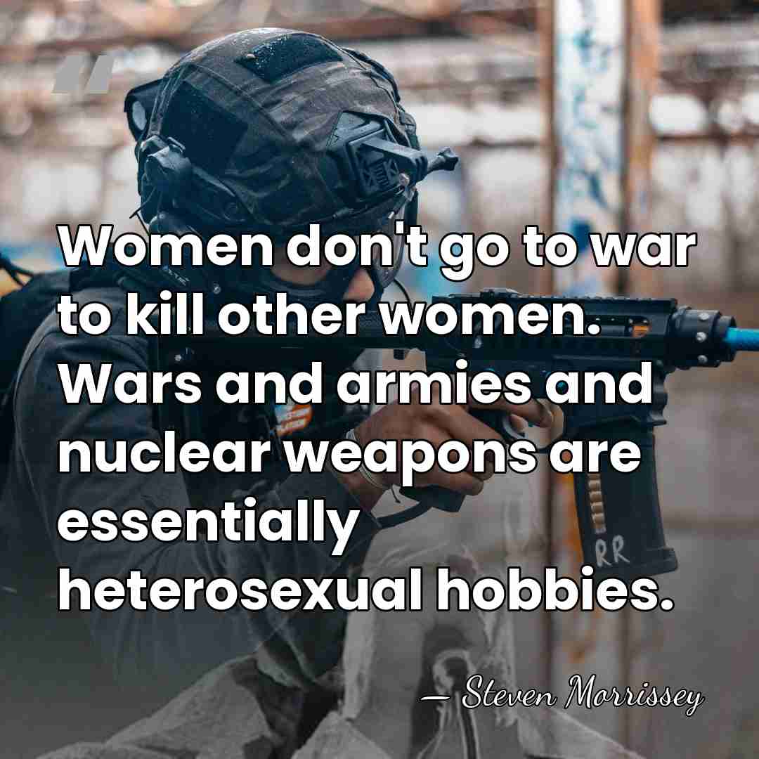 Women don't go to war to kill other women. Wars and armies&hellip; - Steven Morrissey