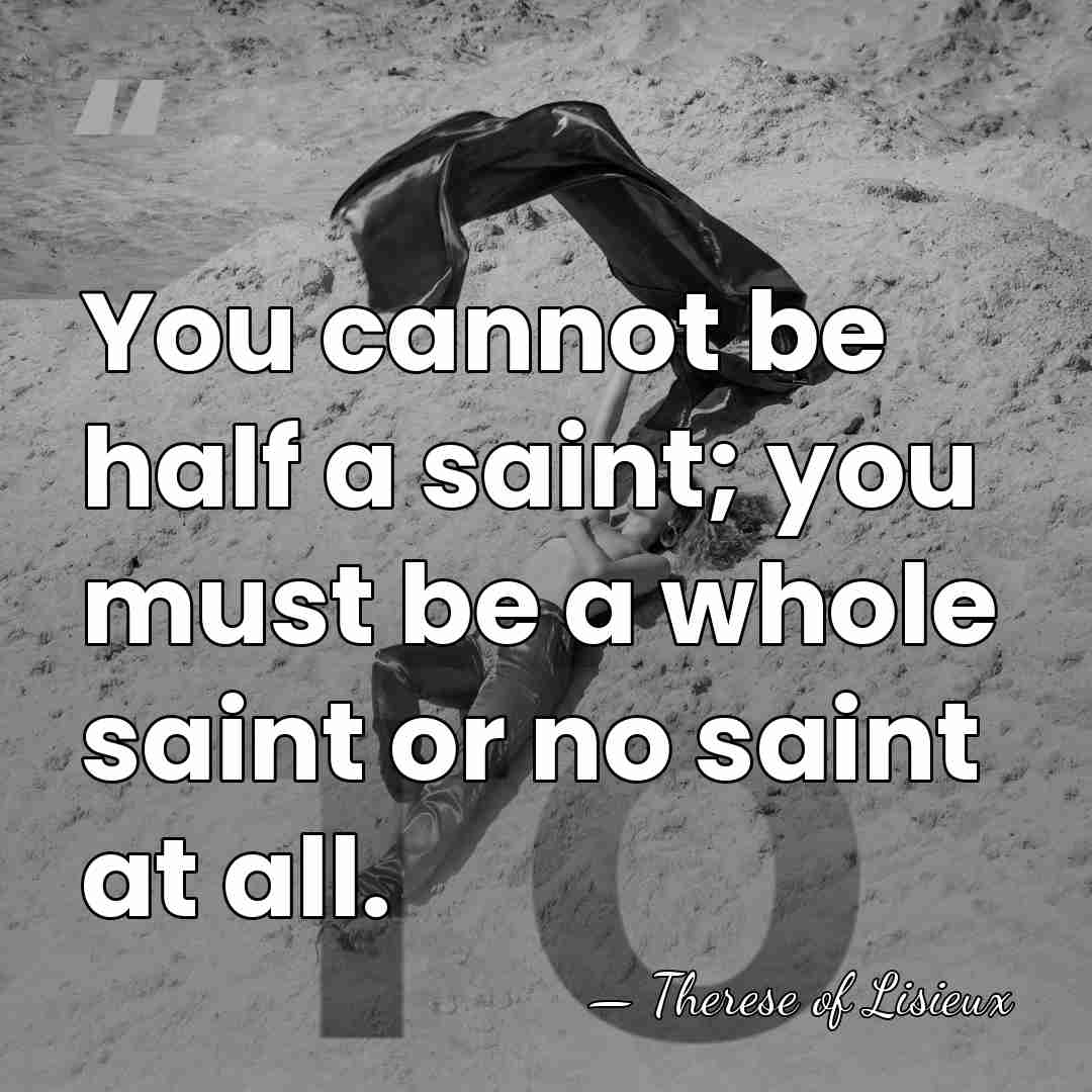 You cannot be half a saint; you must be a whole saint&hellip; - Therese of Lisieux