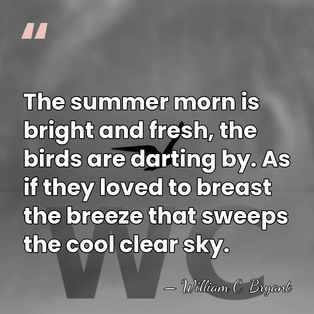 The summer morn is bright and fresh, the birds are darting by.&hellip; - William C. Bryant
