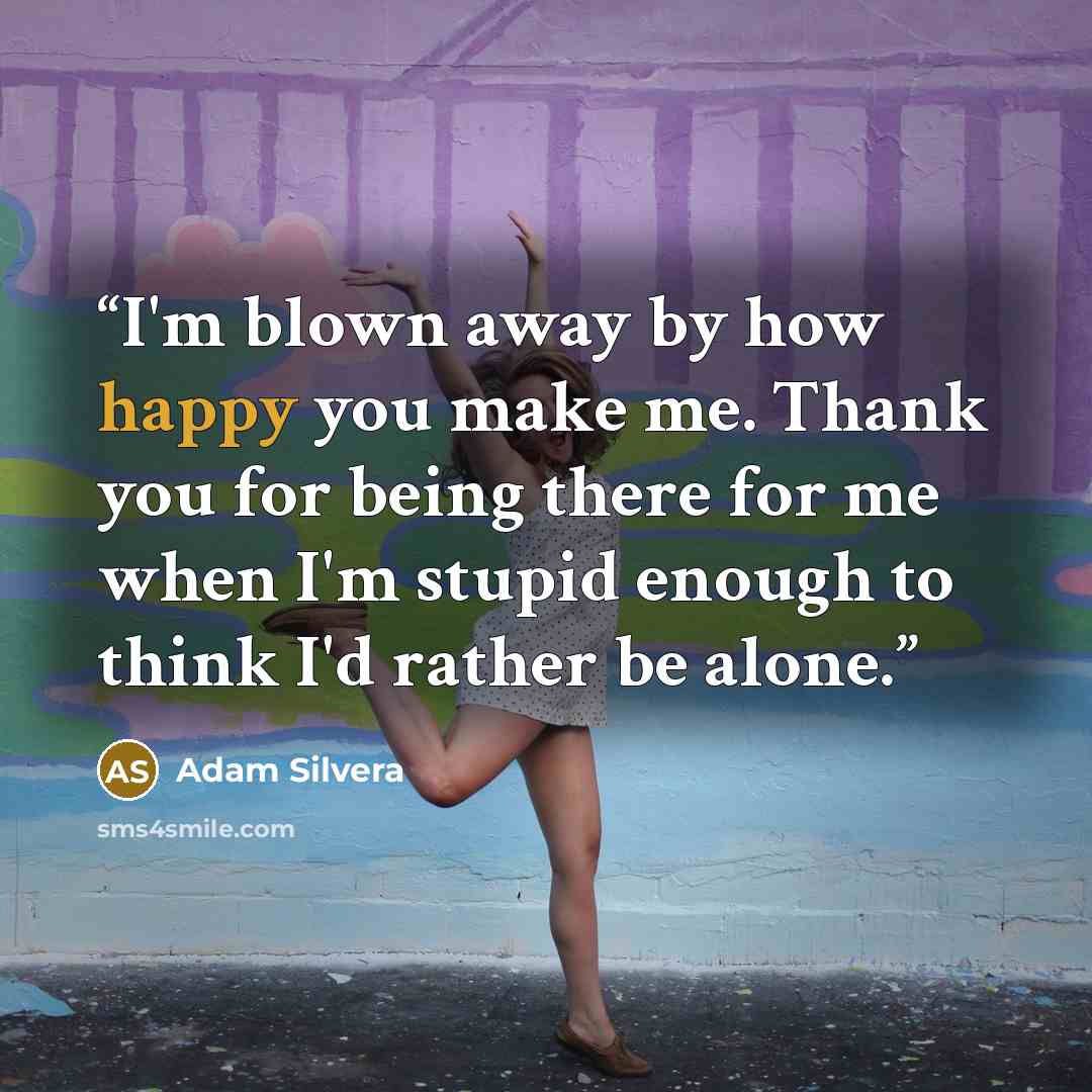 “I'm blown away by how happy you make me. Thank you for being there for me when I'm stupid enough to think I'd rather be alone.” quote by Adam Silvera