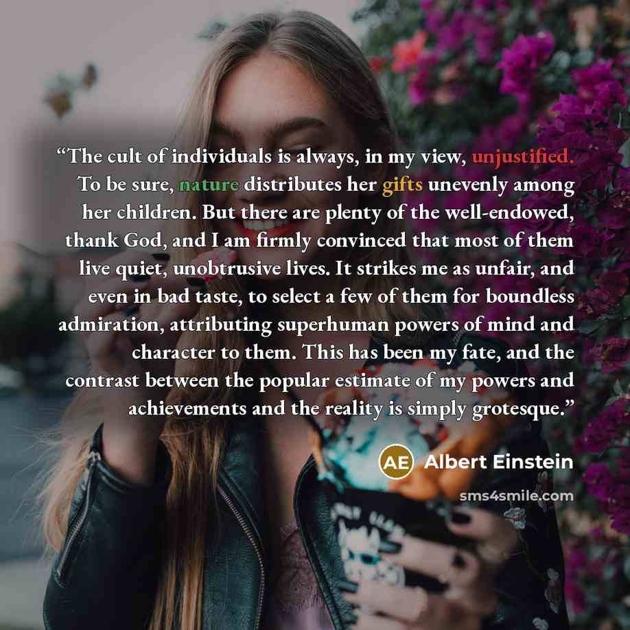 “The cult of individuals is always, in my view, unjustified. To be sure, nature distributes her gifts unevenly among her children. But there are plenty of the well-endowed, thank God, and I am firmly convinced that most of them live quiet, unobtrusive lives. It strikes me as unfair, and even in bad…” quote by Albert Einstein