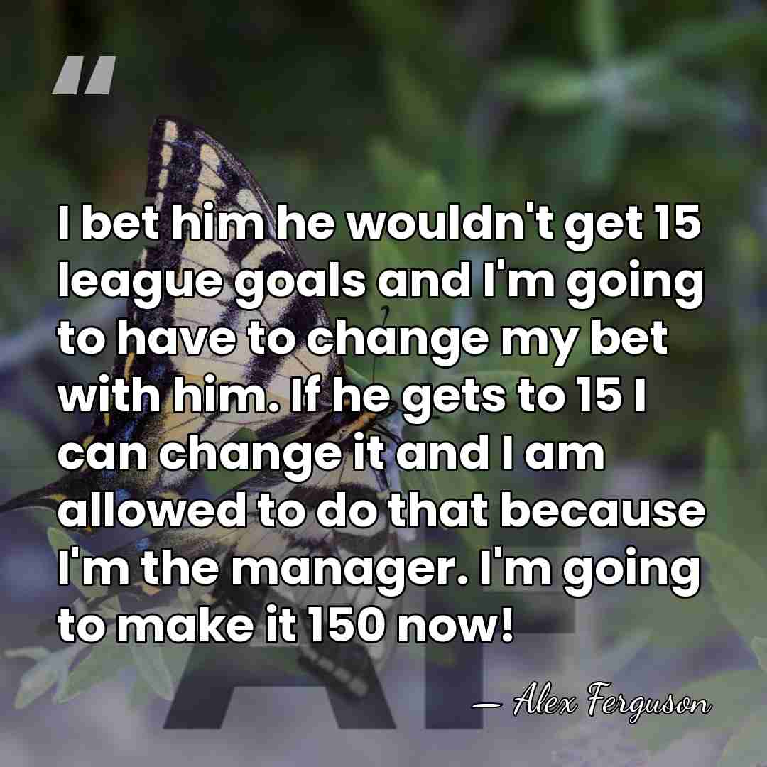 I bet him he wouldn't get 15 league goals and I'm going&hellip; - Alex Ferguson