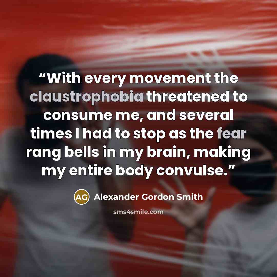 “With every movement the claustrophobia threatened to consume me, and several times I had to stop as the fear rang bells in my brain, making my entire body convulse.” quote by Alexander Gordon Smith