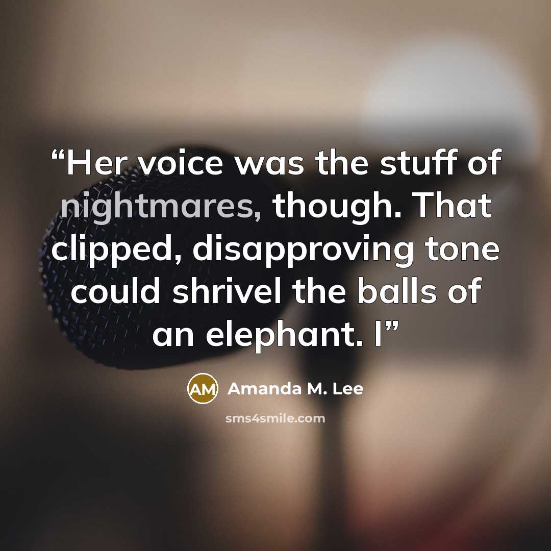 “Her voice was the stuff of nightmares, though. That clipped, disapproving tone could shrivel the balls of an elephant. I” quote by Amanda M. Lee