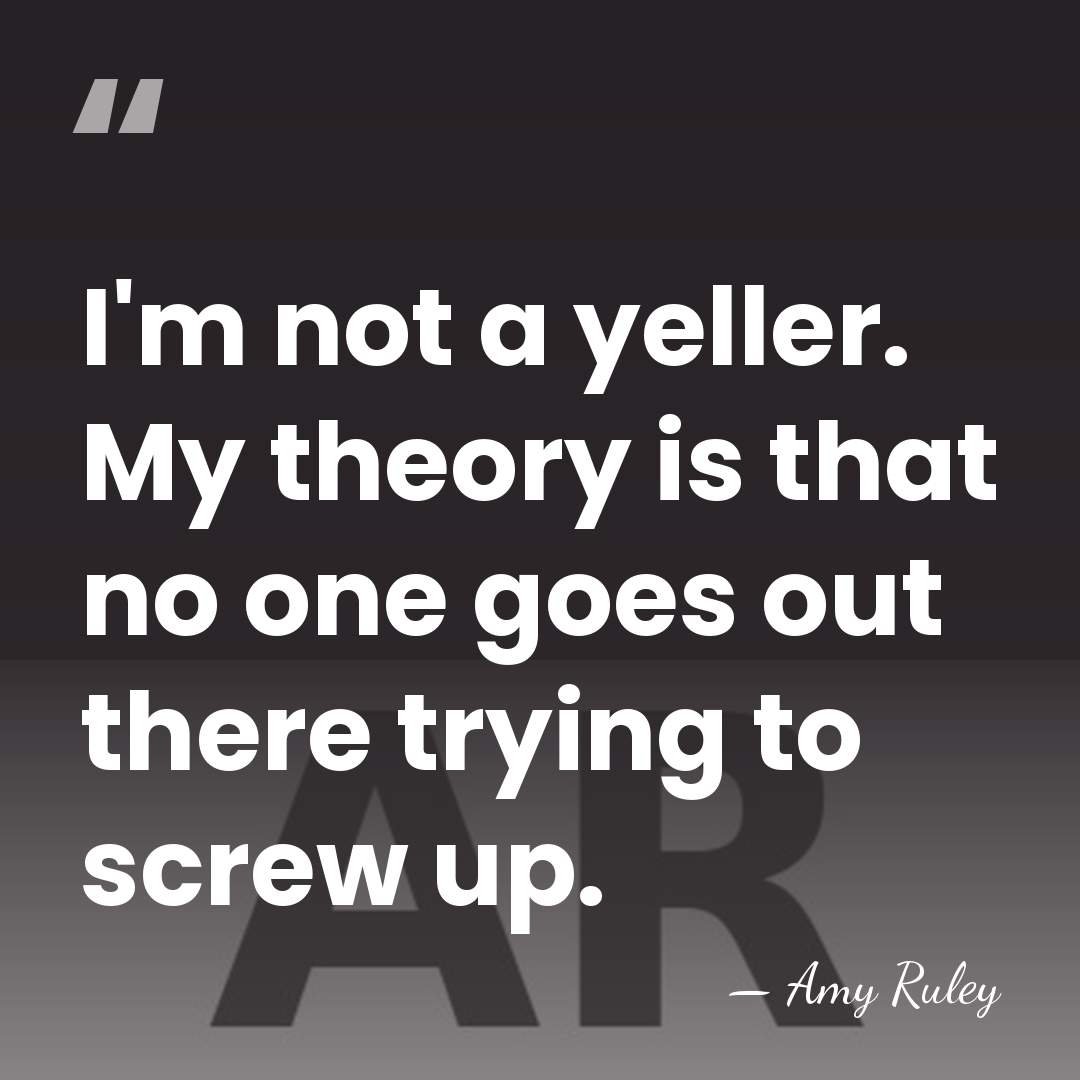 I'm not a yeller. My theory is that no one goes out&hellip; - Amy Ruley
