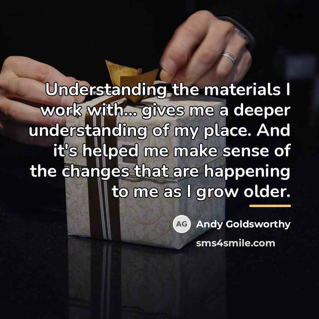 “Understanding the materials I work with... gives me a deeper…” quote by Andy Goldsworthy