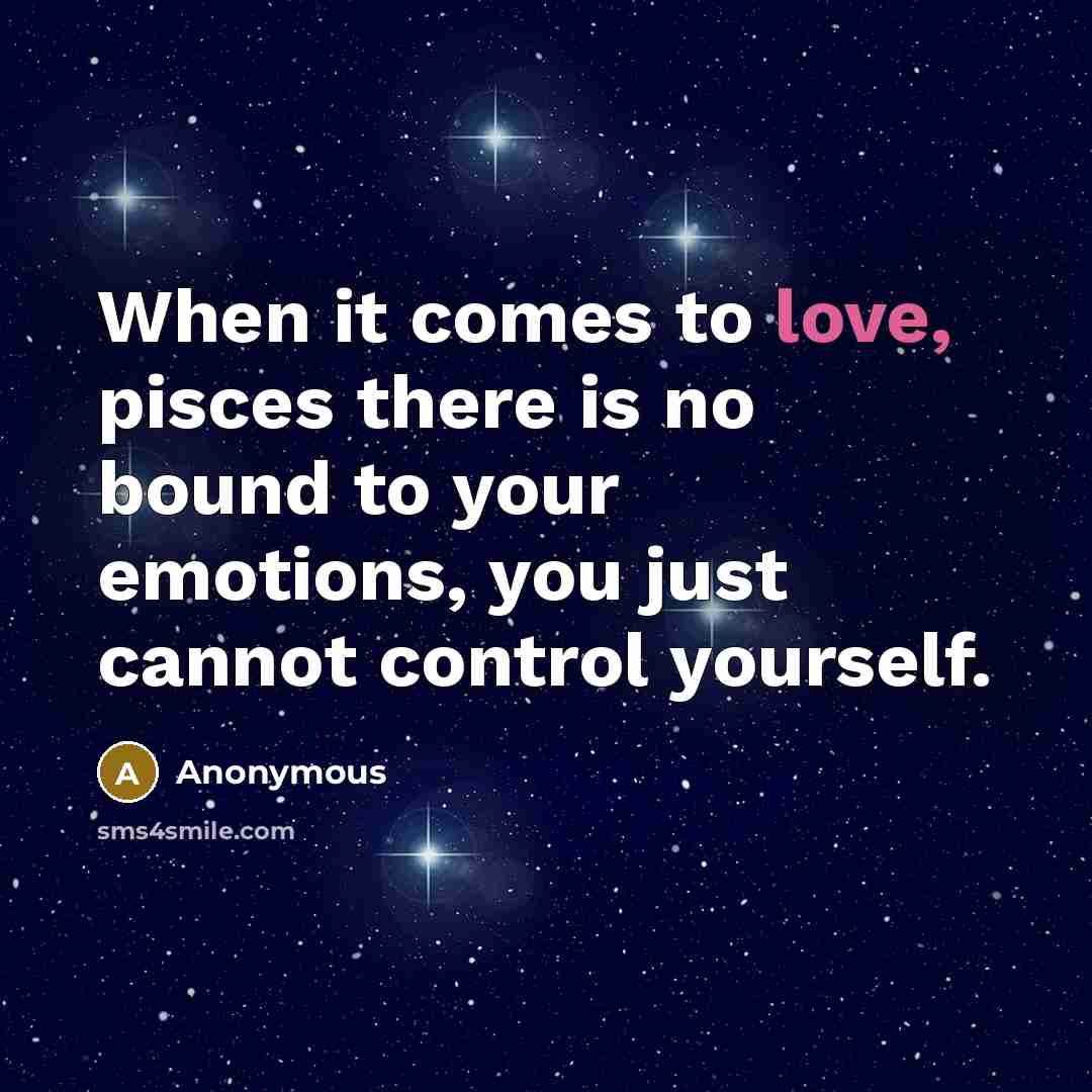 “When it comes to love, pisces there is no bound to your emotions, you just cannot control yourself.” quote by Anonymous