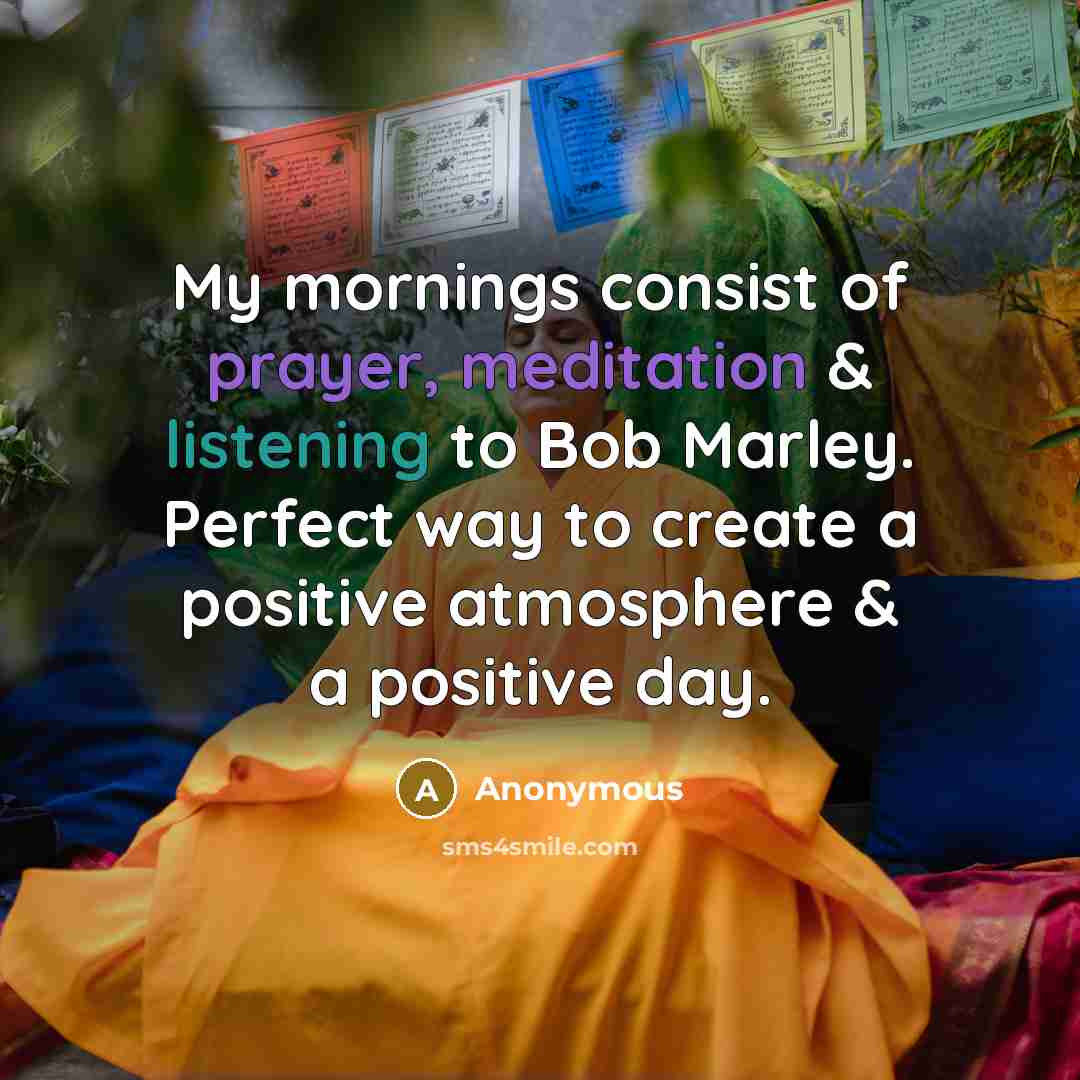 “My mornings consist of prayer, meditation & listening to Bob Marley. Perfect way to create a positive atmosphere & a positive day.” quote by Anonymous