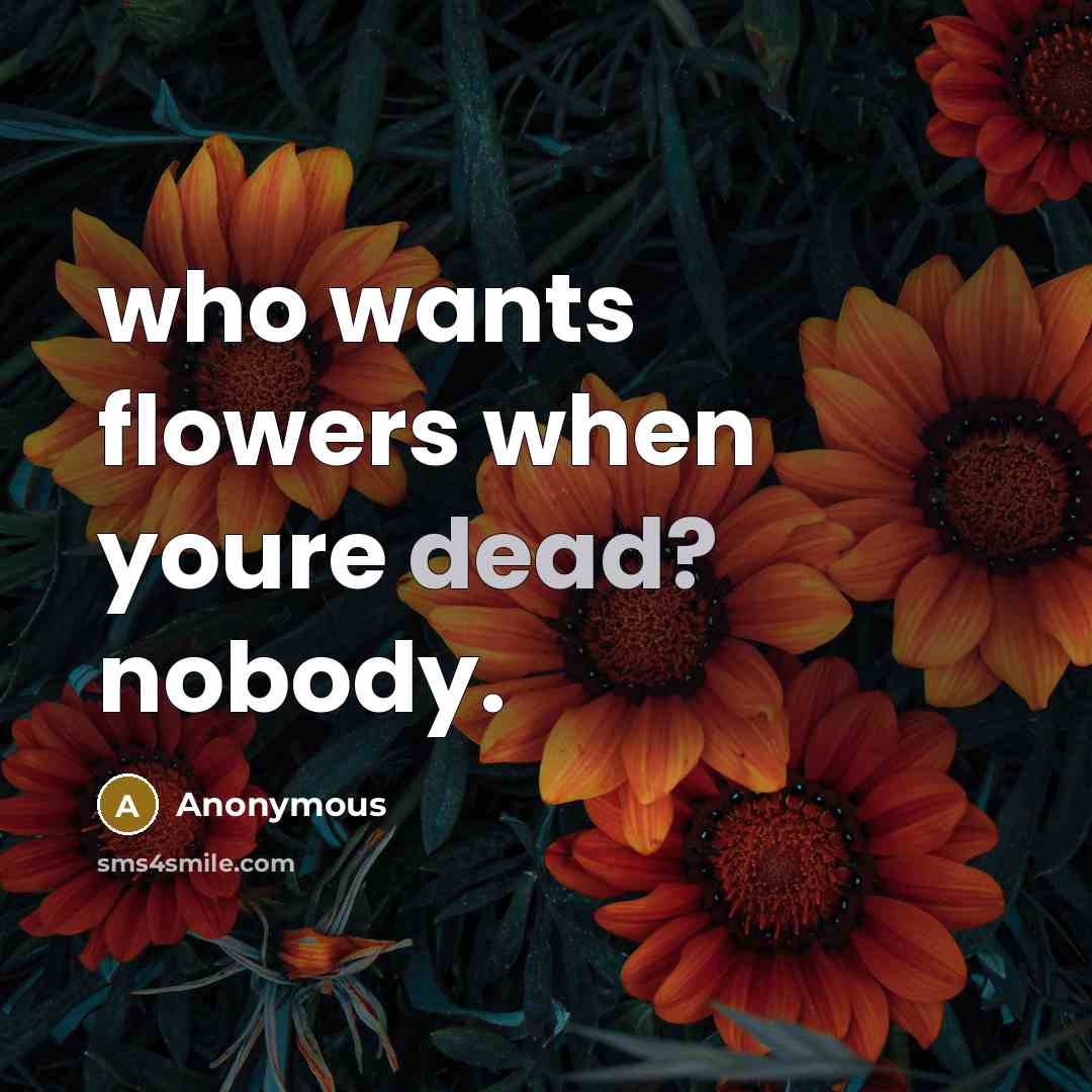 “who wants flowers when youre dead? nobody.” quote by Anonymous