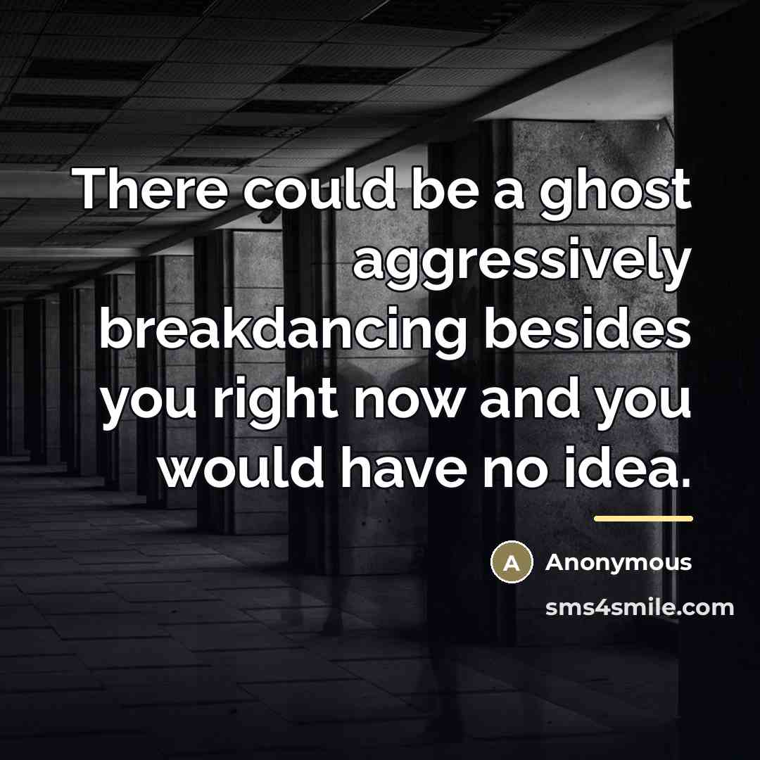 “There could be a ghost aggressively breakdancing besides you right…” quote by Anonymous