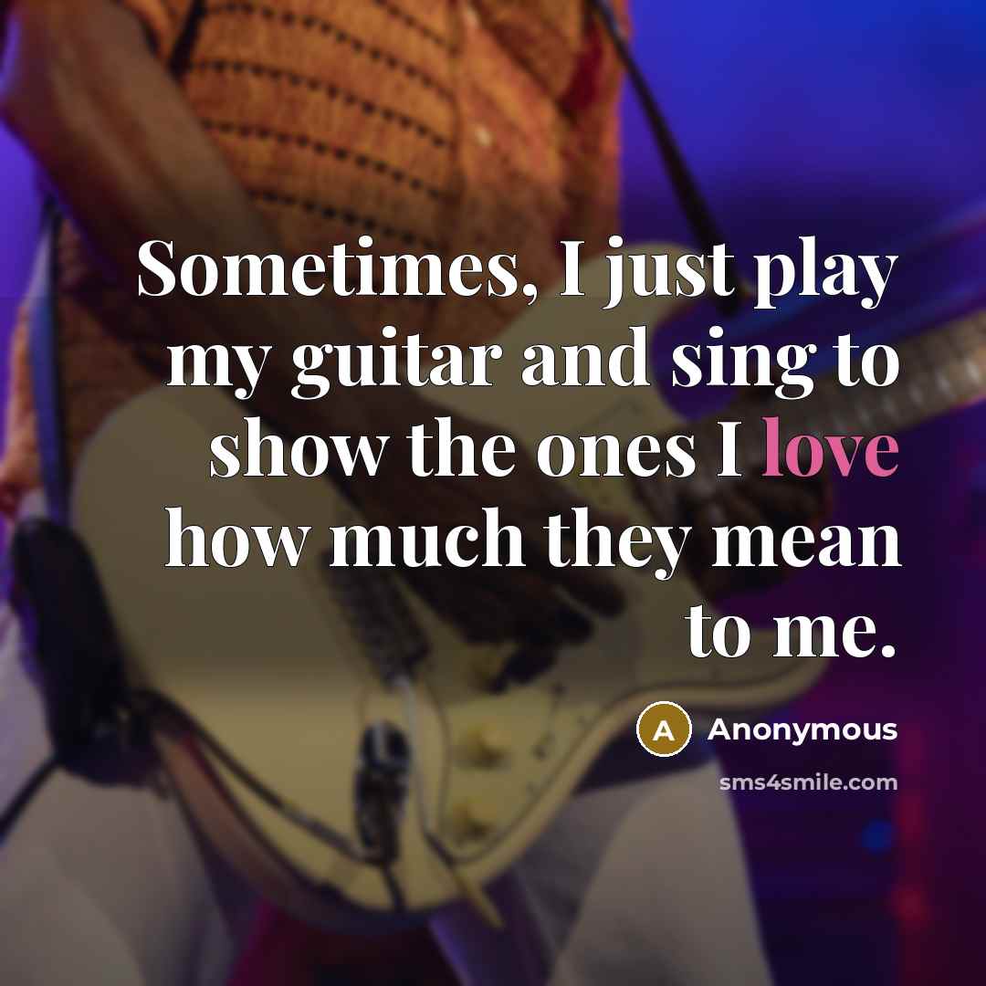 “Sometimes, I just play my guitar and sing to show the ones I love how much they mean to me.” quote by Anonymous