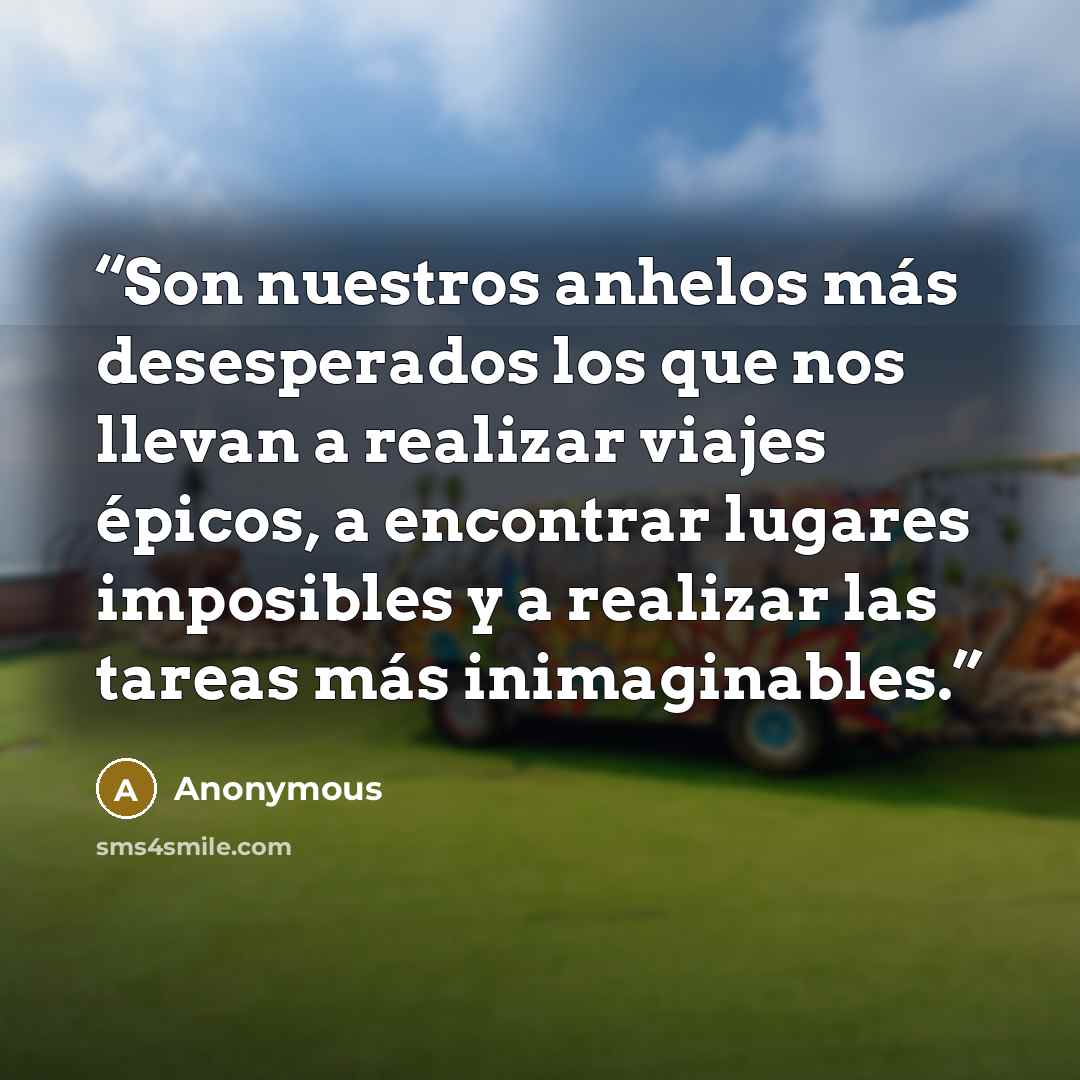 “Son nuestros anhelos más desesperados los que nos llevan a realizar viajes épicos, a encontrar lugares imposibles y a realizar las tareas más inimaginables.” quote by Anonymous