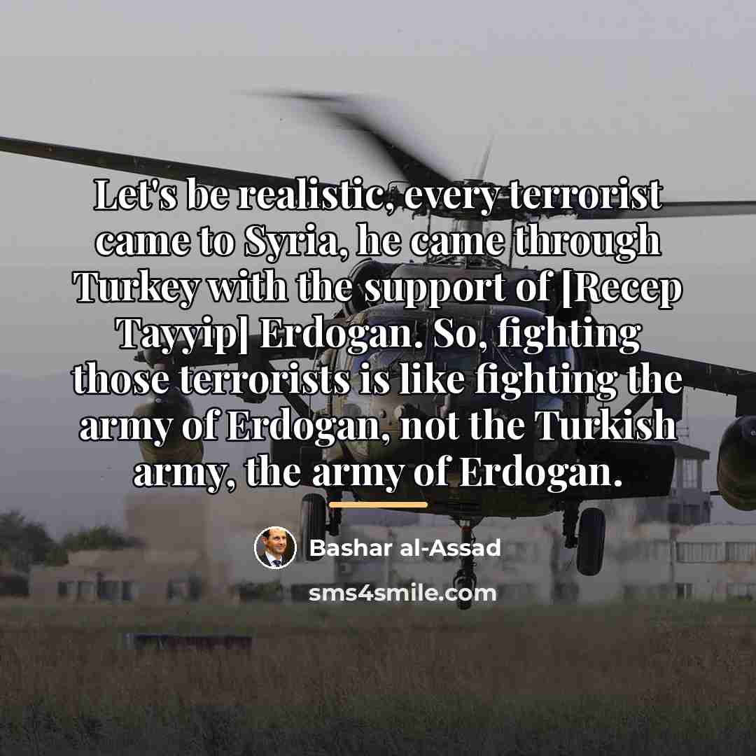 “Let's be realistic, every terrorist came to Syria, he came…” quote by Bashar al-Assad
