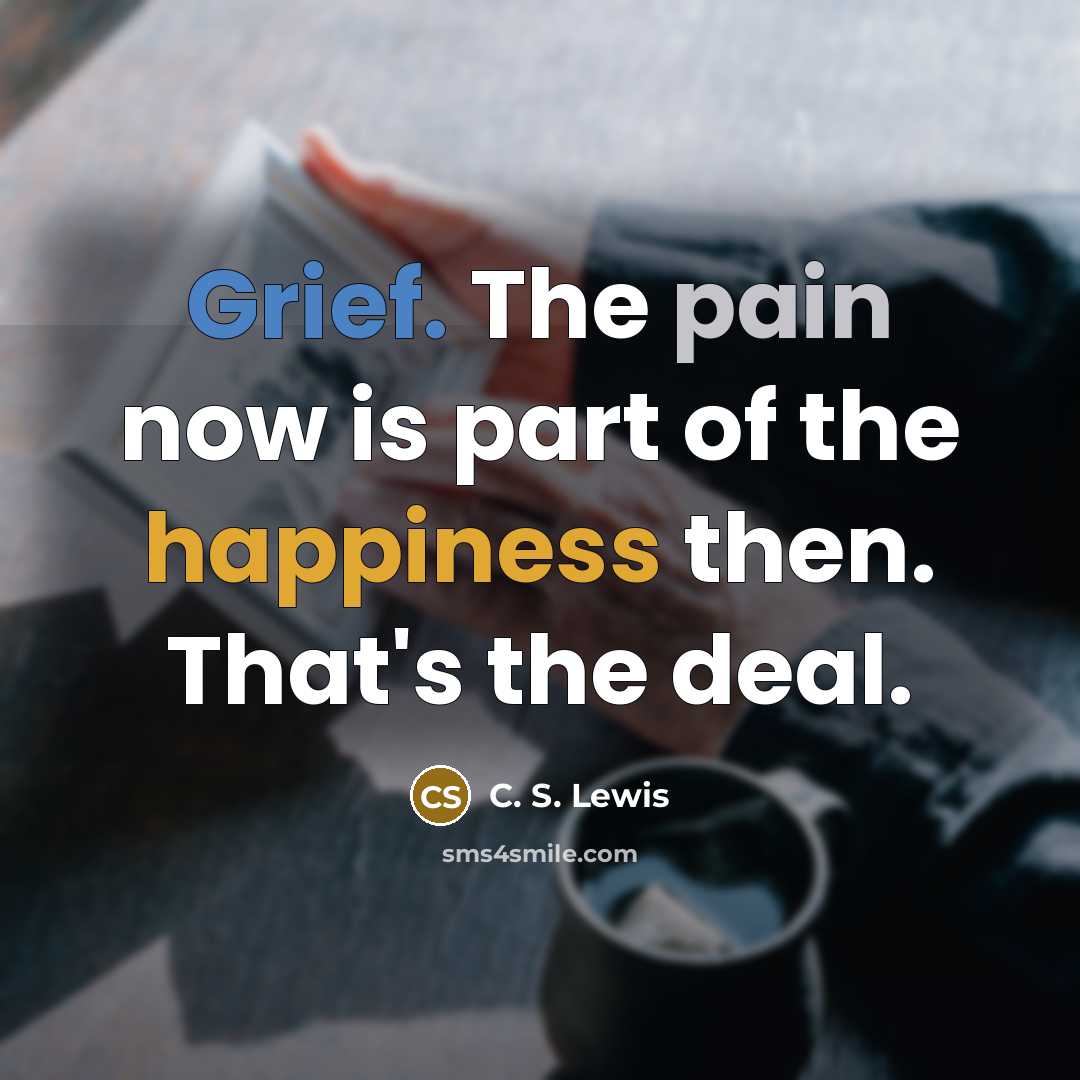 “Grief. The pain now is part of the happiness then.…” quote by C. S. Lewis