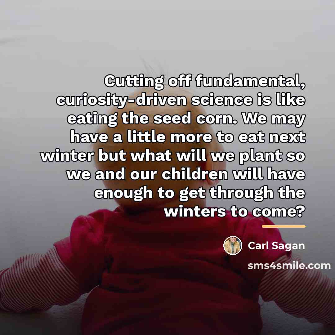 “Cutting off fundamental, curiosity-driven science is like eating the seed…” quote by Carl Sagan