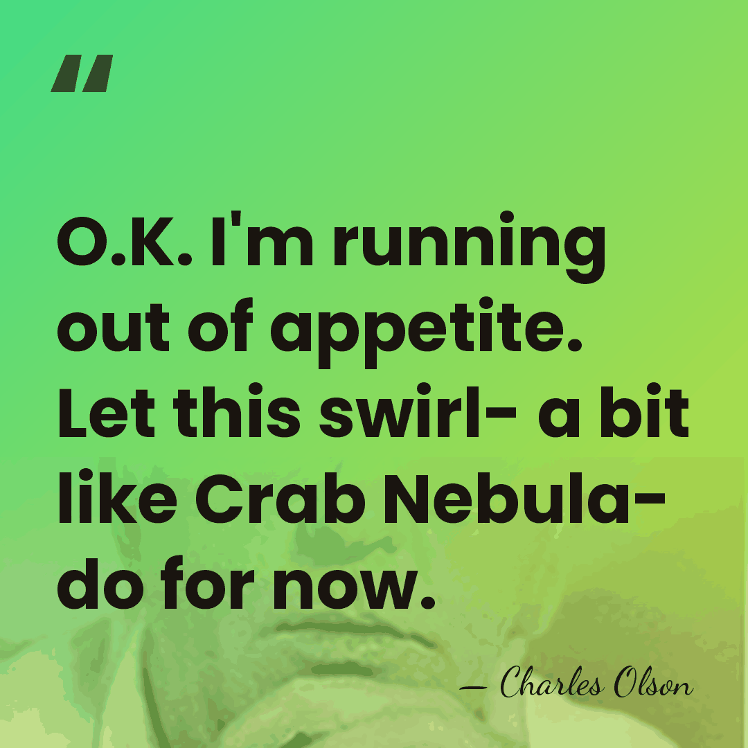 O.K. I'm running out of appetite. Let this swirl- a bit like&hellip; - Charles Olson