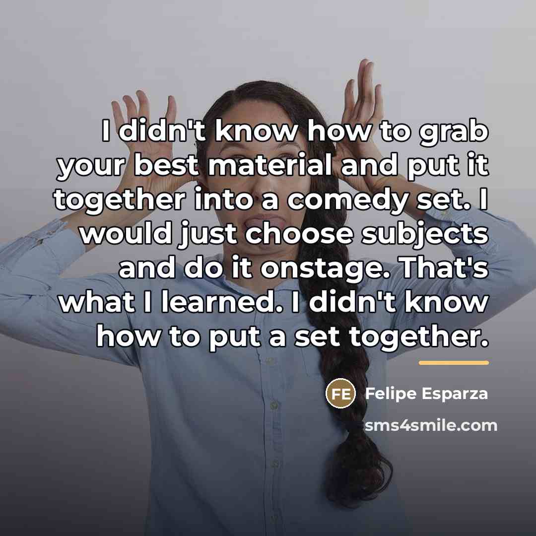“I didn't know how to grab your best material and…” quote by Felipe Esparza