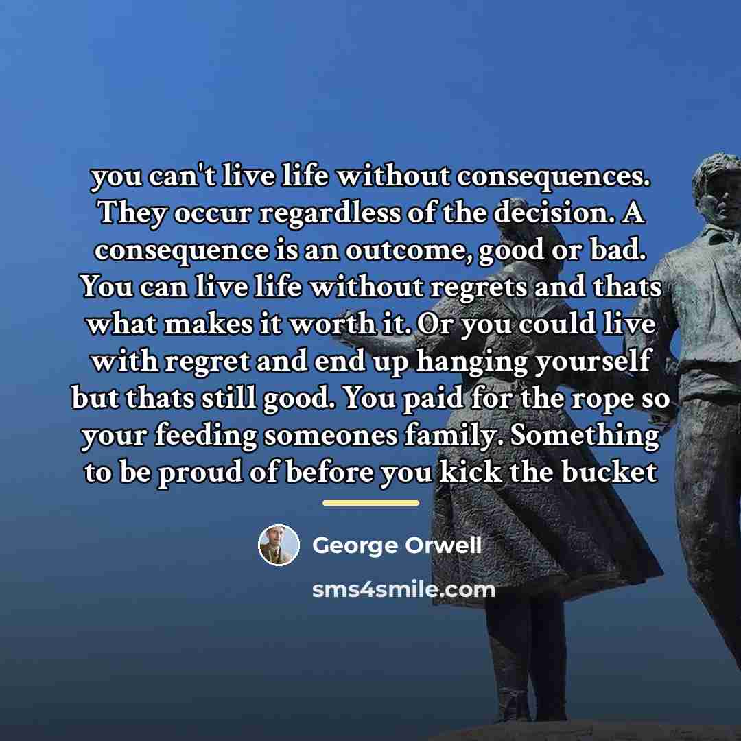 “you can't live life without consequences. They occur regardless of…” quote by George Orwell