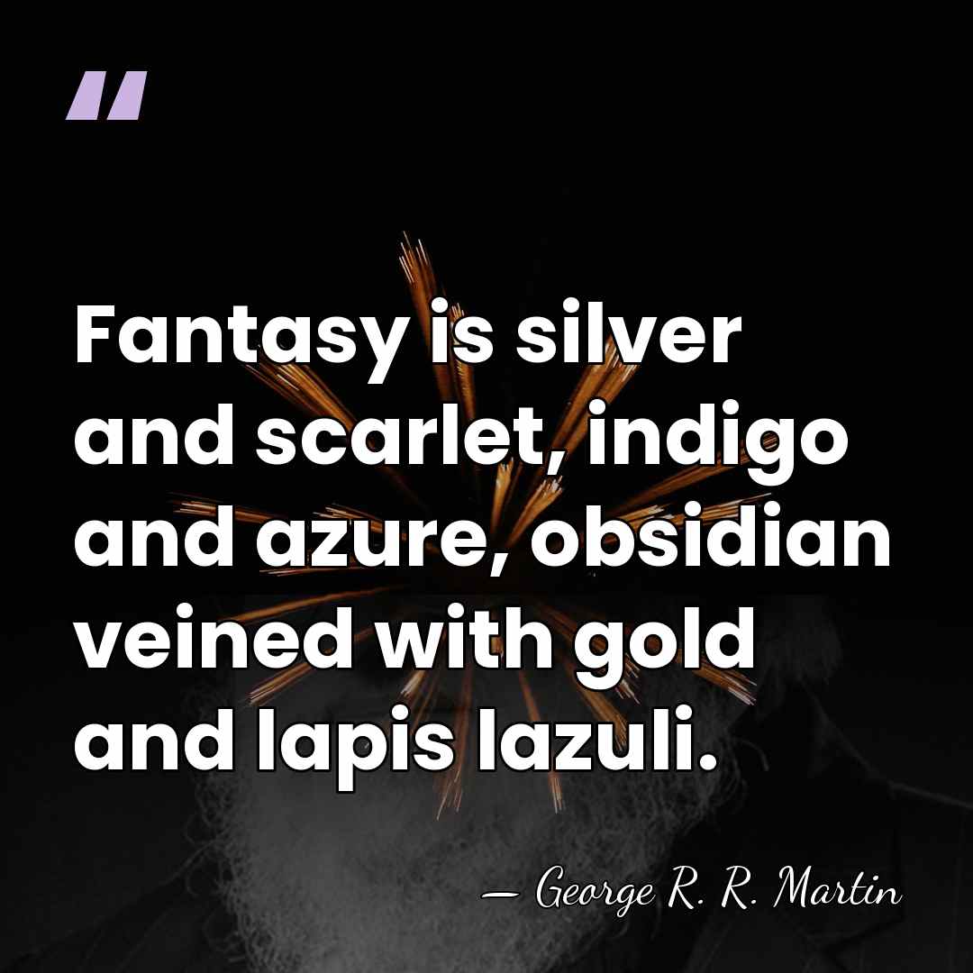 Fantasy is silver and scarlet, indigo and azure, obsidian veined with gold&hellip; - George R. R. Martin