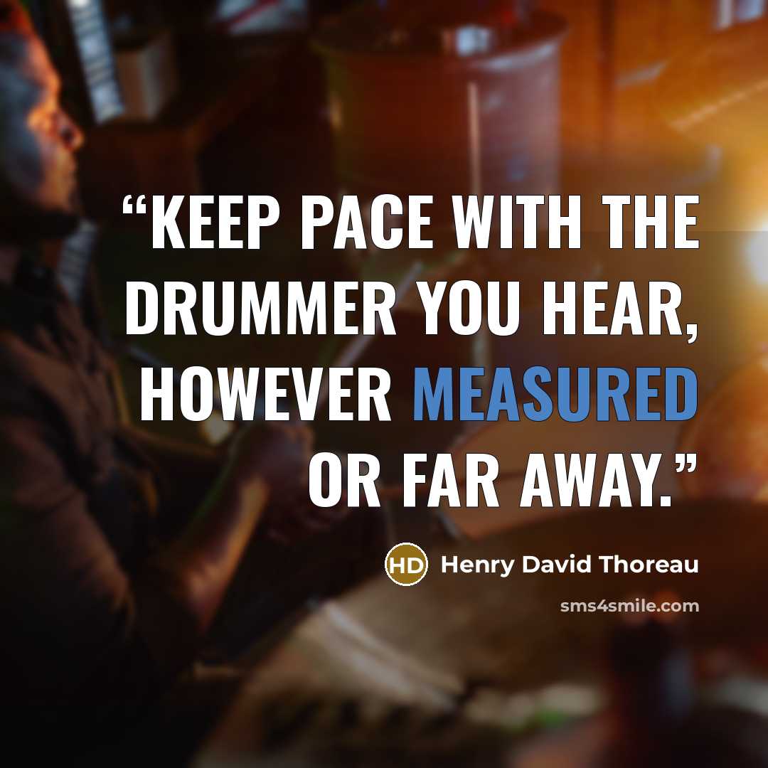 “Keep pace with the drummer you hear, however measured or far away.” quote by Henry David Thoreau