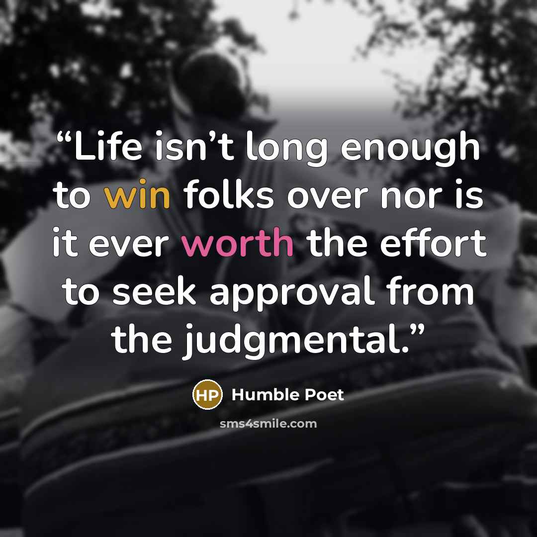 “Life isn’t long enough to win folks over nor is it ever worth the effort to seek approval from the judgmental.” quote by Humble Poet