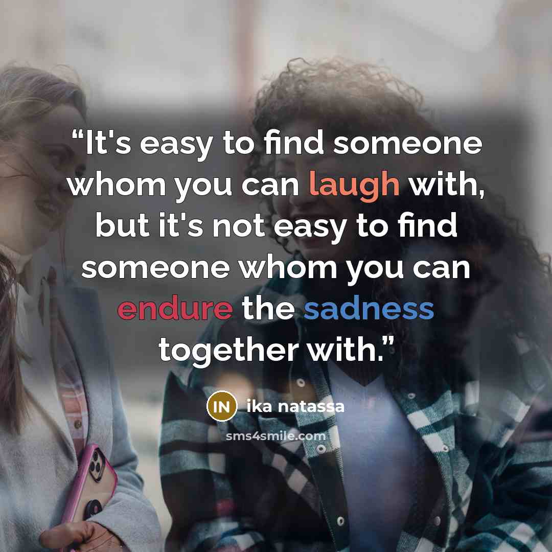 “It's easy to find someone whom you can laugh with, but it's not easy to find someone whom you can endure the sadness together with.” quote by Ika Natassa