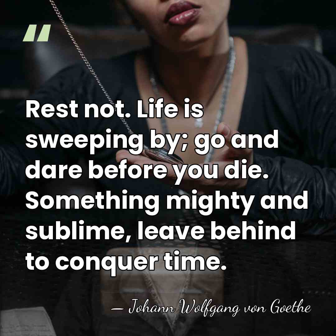 Rest not. Life is sweeping by; go and dare before you die.&hellip; - Johann Wolfgang von Goethe