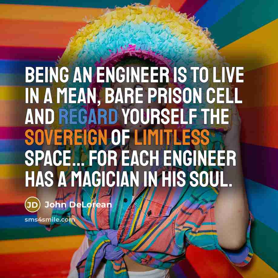 “Being an engineer is to live in a mean, bare prison cell and regard yourself the sovereign of limitless space... for each engineer has a magician in his soul.” quote by John DeLorean