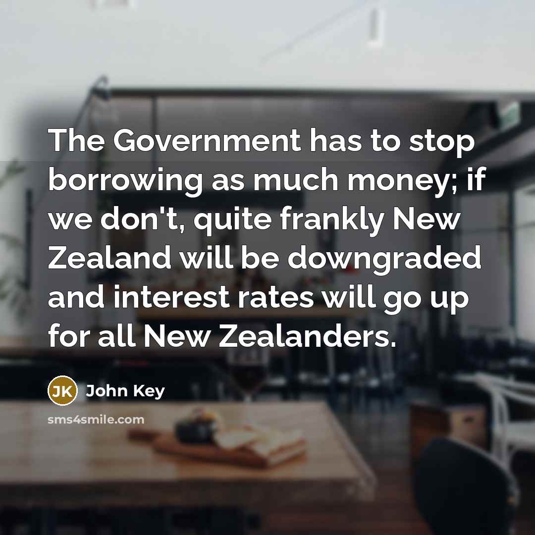 “The Government has to stop borrowing as much money; if…” quote by John Key