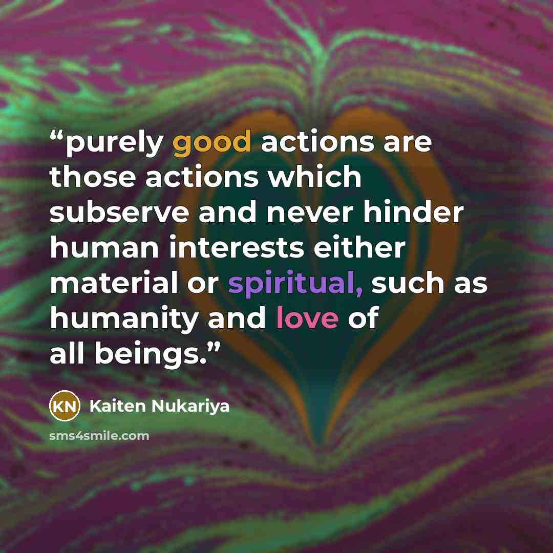 “purely good actions are those actions which subserve and never hinder human interests either material or spiritual, such as humanity and love of all beings.” quote by Kaiten Nukariya