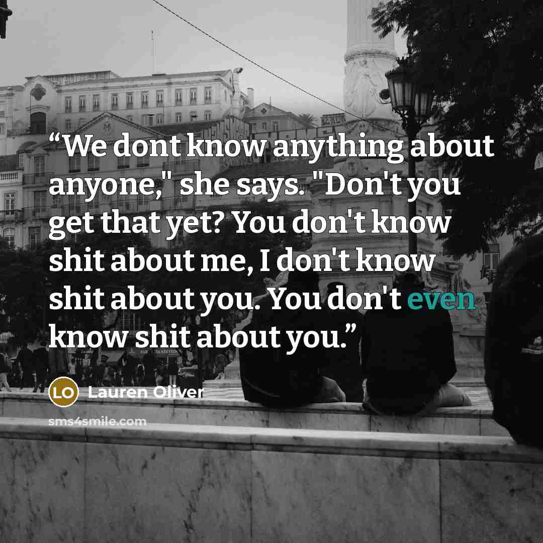 “We dont know anything about anyone," she says. "Don't you get that yet? You don't know shit about me, I don't know shit about you. You don't even know shit about you.” quote by Lauren Oliver