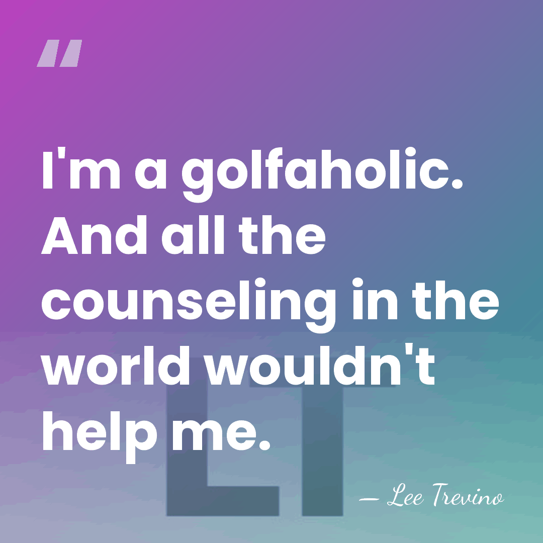 I'm a golfaholic. And all the counseling in the world wouldn't help&hellip; - Lee Trevino