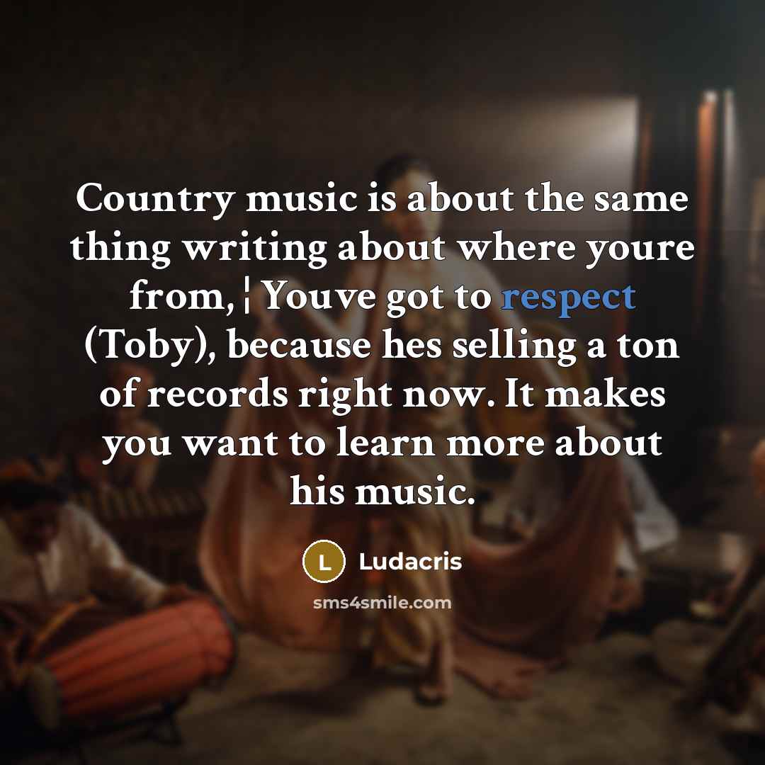 “Country music is about the same thing writing about where youre from, ¦ Youve got to respect (Toby), because hes selling a ton of records right now. It makes you want to learn more about his music.” quote by Ludacris