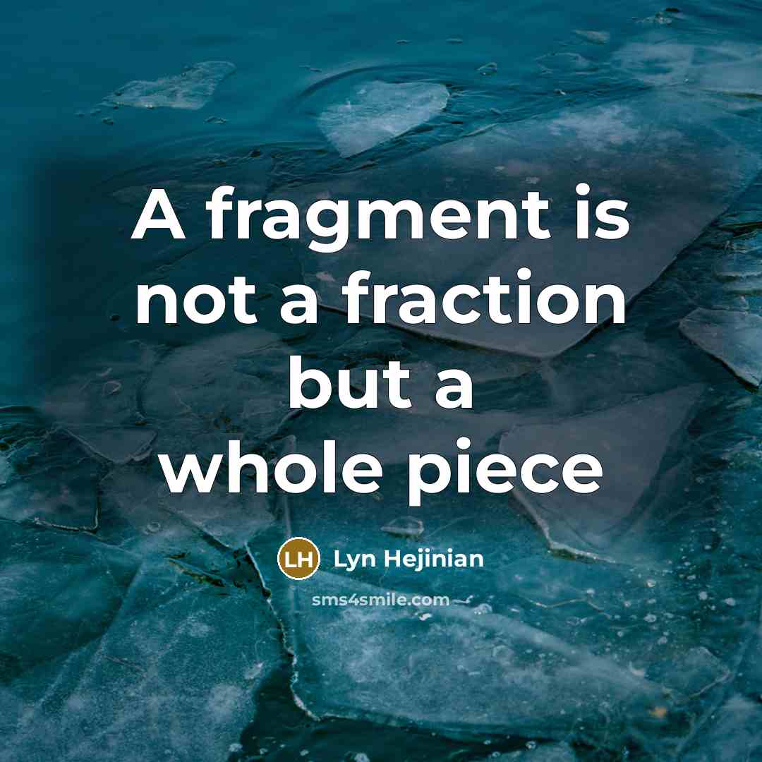 “A fragment is not a fraction but a whole piece…” quote by Lyn Hejinian