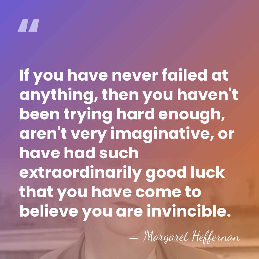 If you have never failed at anything, then you haven't been trying&hellip; - Margaret Heffernan