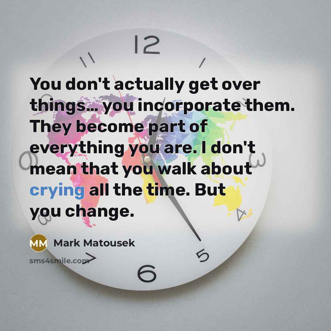 “You don't actually get over things… you incorporate them. They…” quote by Mark Matousek