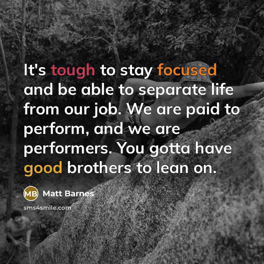 “It's tough to stay focused and be able to separate life from our job. We are paid to perform, and we are performers. You gotta have good brothers to lean on.” quote by Matt Barnes