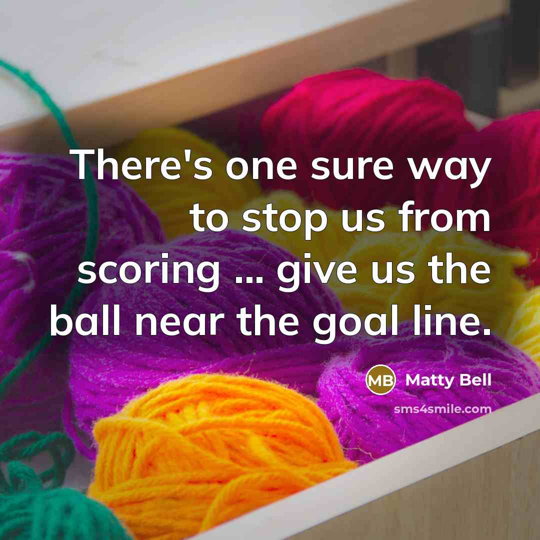 “There's one sure way to stop us from scoring ... give us the ball near the goal line.” quote by Matty Bell