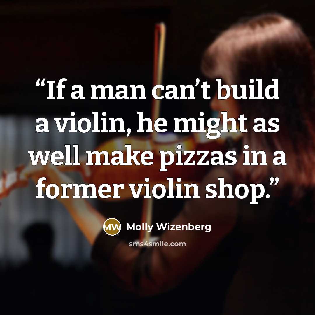“If a man can’t build a violin, he might as well make pizzas in a former violin shop.” quote by Molly Wizenberg