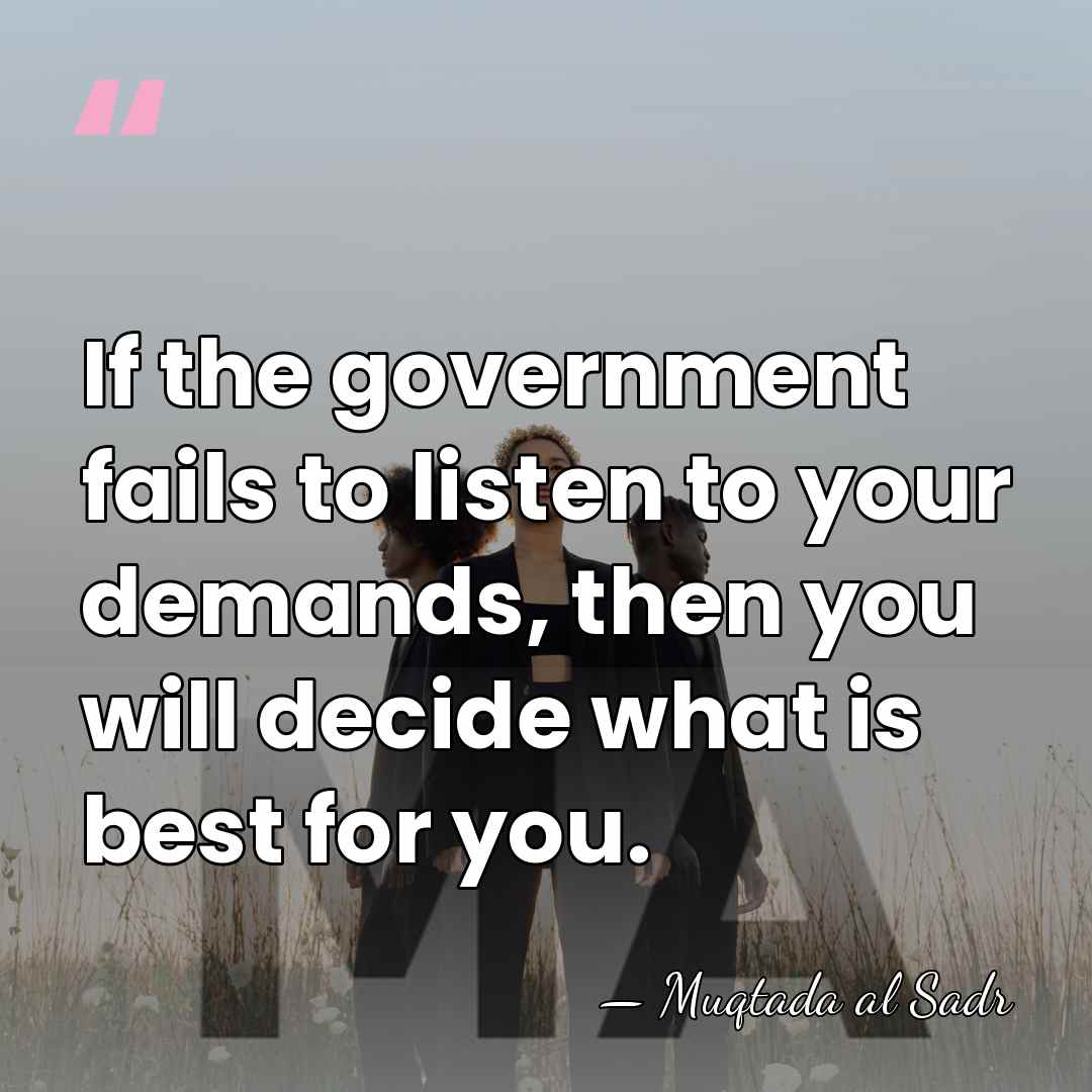 If the government fails to listen to your demands, then you will&hellip; - Muqtada al Sadr
