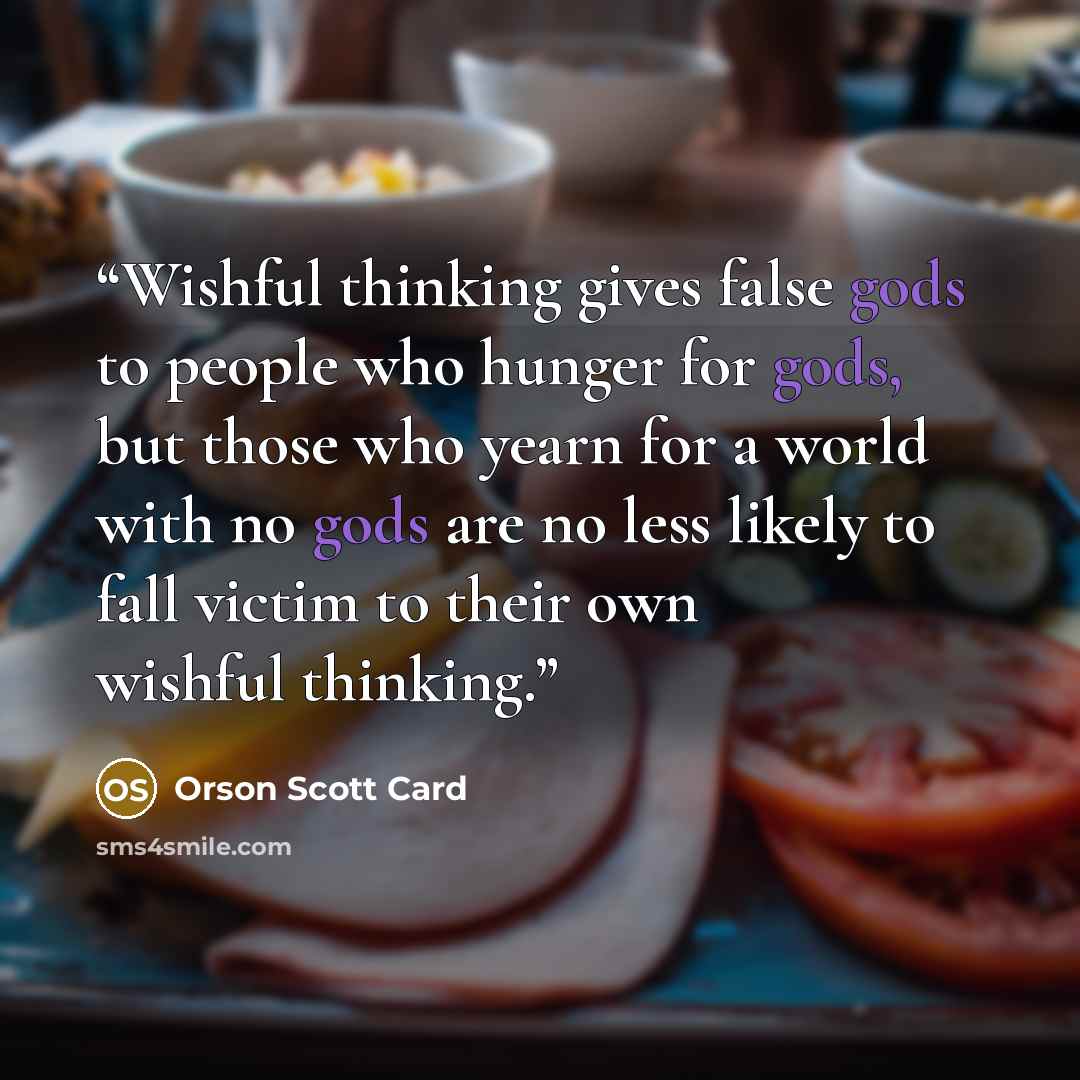“Wishful thinking gives false gods to people who hunger for gods, but those who yearn for a world with no gods are no less likely to fall victim to their own wishful thinking.” quote by Orson Scott Card