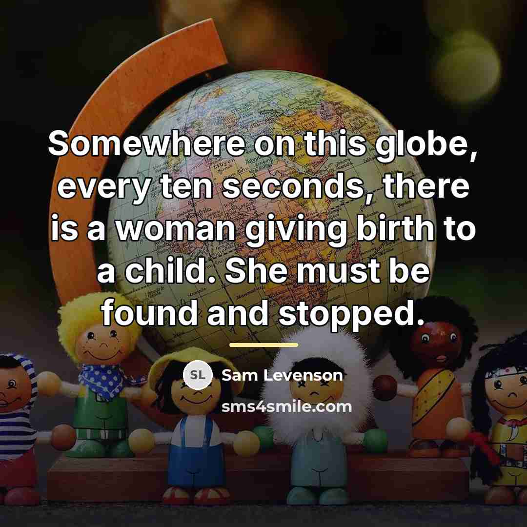 “Somewhere on this globe, every ten seconds, there is a…” quote by Sam Levenson
